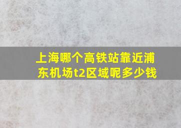 上海哪个高铁站靠近浦东机场t2区域呢多少钱