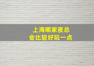 上海哪家夜总会比较好玩一点