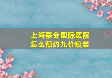 上海嘉会国际医院怎么预约九价疫苗