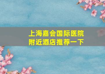 上海嘉会国际医院附近酒店推荐一下