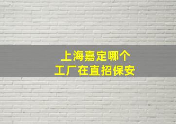 上海嘉定哪个工厂在直招保安