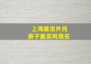 上海嘉定外冈房子能买吗现在