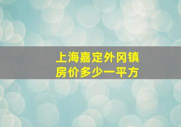 上海嘉定外冈镇房价多少一平方