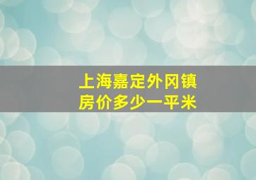 上海嘉定外冈镇房价多少一平米