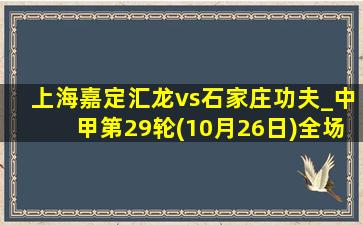 上海嘉定汇龙vs石家庄功夫_中甲第29轮(10月26日)全场录像