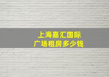 上海嘉汇国际广场租房多少钱