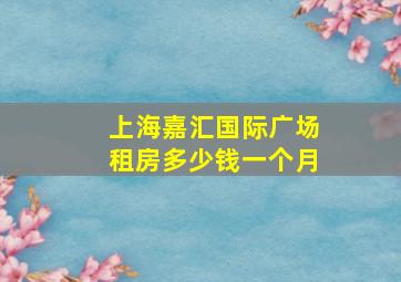 上海嘉汇国际广场租房多少钱一个月