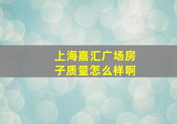 上海嘉汇广场房子质量怎么样啊