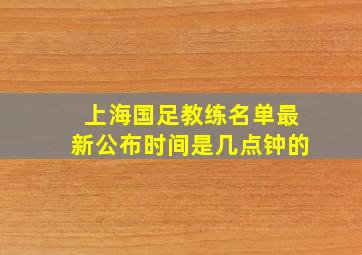 上海国足教练名单最新公布时间是几点钟的