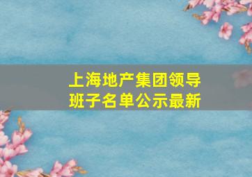 上海地产集团领导班子名单公示最新