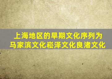 上海地区的早期文化序列为马家滨文化崧泽文化良渚文化