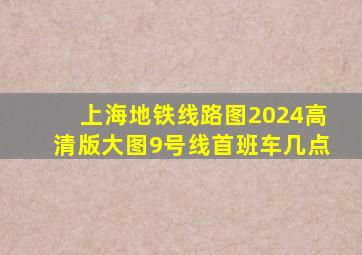 上海地铁线路图2024高清版大图9号线首班车几点