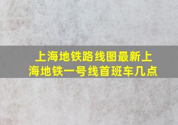 上海地铁路线图最新上海地铁一号线首班车几点