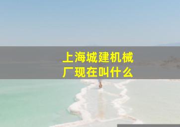 上海城建机械厂现在叫什么