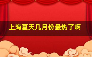 上海夏天几月份最热了啊