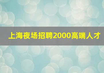 上海夜场招聘2000高端人才