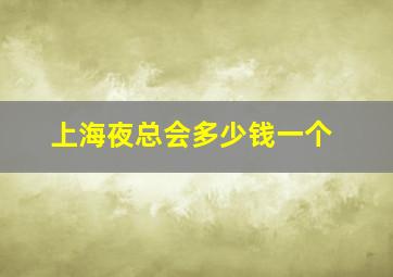 上海夜总会多少钱一个