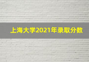 上海大学2021年录取分数