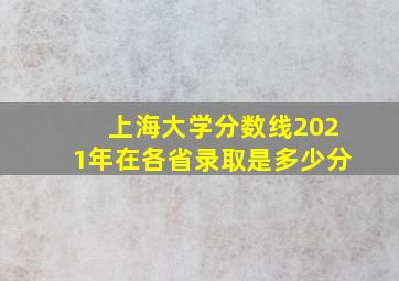 上海大学分数线2021年在各省录取是多少分