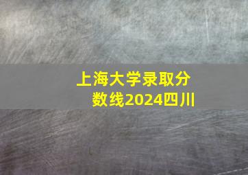 上海大学录取分数线2024四川