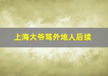 上海大爷骂外地人后续