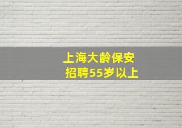 上海大龄保安招聘55岁以上