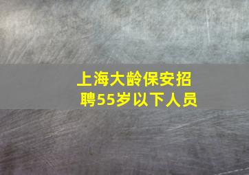 上海大龄保安招聘55岁以下人员