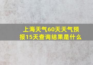 上海天气60天天气预报15天查询结果是什么