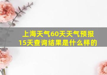 上海天气60天天气预报15天查询结果是什么样的