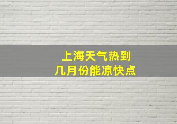 上海天气热到几月份能凉快点