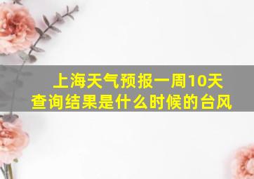 上海天气预报一周10天查询结果是什么时候的台风