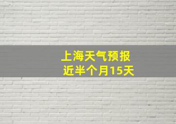 上海天气预报近半个月15天