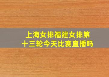 上海女排福建女排第十三轮今天比赛直播吗