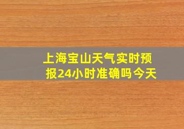 上海宝山天气实时预报24小时准确吗今天