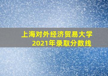 上海对外经济贸易大学2021年录取分数线