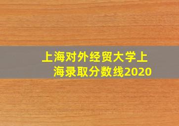 上海对外经贸大学上海录取分数线2020