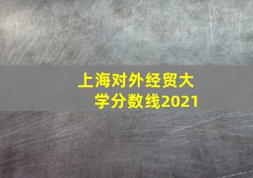 上海对外经贸大学分数线2021