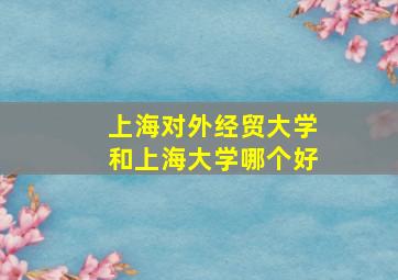 上海对外经贸大学和上海大学哪个好