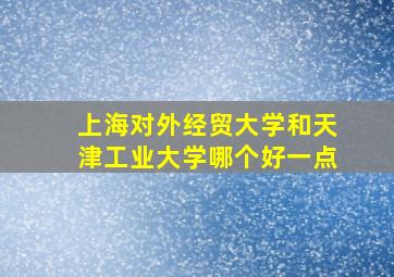 上海对外经贸大学和天津工业大学哪个好一点