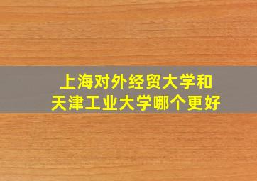 上海对外经贸大学和天津工业大学哪个更好