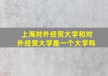 上海对外经贸大学和对外经贸大学是一个大学吗