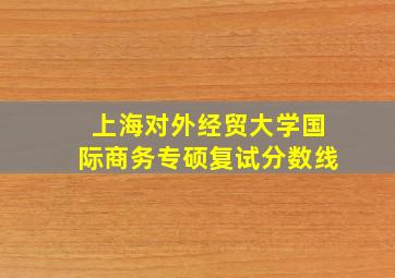 上海对外经贸大学国际商务专硕复试分数线