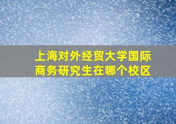 上海对外经贸大学国际商务研究生在哪个校区