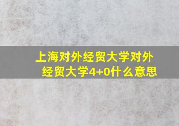 上海对外经贸大学对外经贸大学4+0什么意思