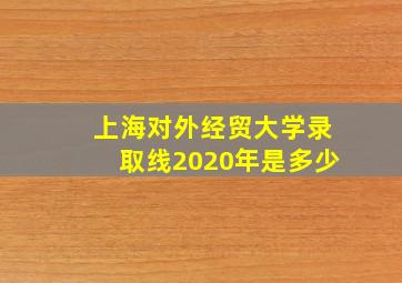 上海对外经贸大学录取线2020年是多少