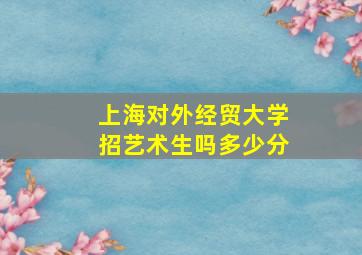 上海对外经贸大学招艺术生吗多少分