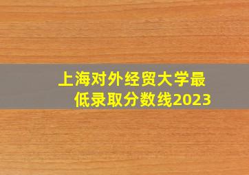 上海对外经贸大学最低录取分数线2023