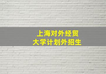 上海对外经贸大学计划外招生