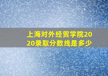 上海对外经贸学院2020录取分数线是多少