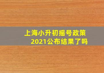 上海小升初摇号政策2021公布结果了吗